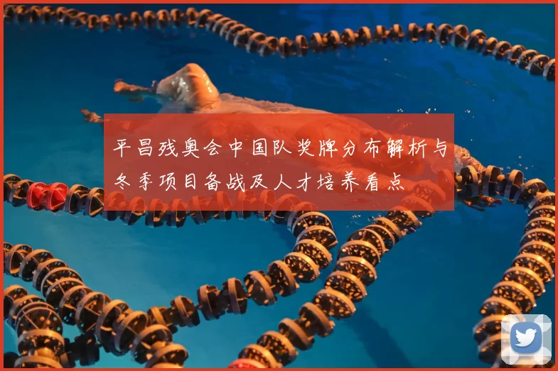 平昌残奥会中国队奖牌分布解析与冬季项目备战及人才培养看点
