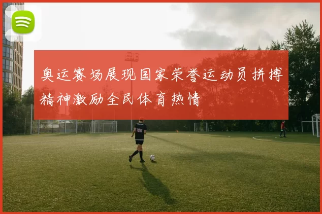 奥运赛场展现国家荣誉运动员拼搏精神激励全民体育热情