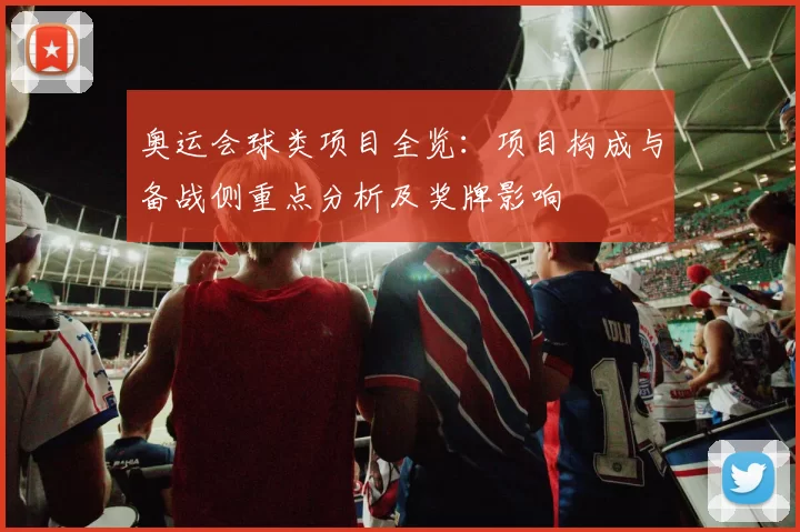 奥运会球类项目全览：项目构成与备战侧重点分析及奖牌影响