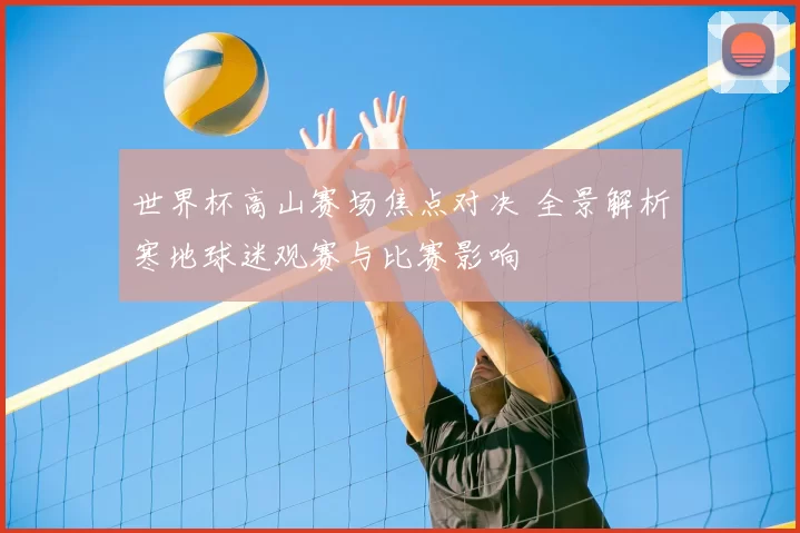 世界杯高山赛场焦点对决 全景解析寒地球迷观赛与比赛影响