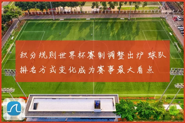 积分规则世界杯赛制调整出炉 球队排名方式变化成为赛事最大看点