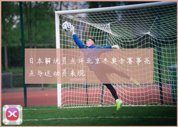 日本解说员点评北京冬奥会赛事亮点与运动员表现