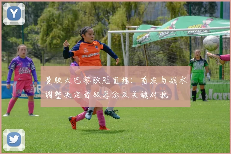 曼联大巴黎欧冠直播:首发与战术调整决定晋级悬念及关键对抗