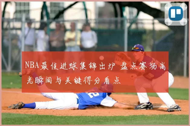 NBA最佳进球集锦出炉 盘点赛场高光瞬间与关键得分看点