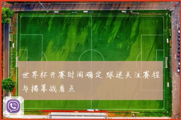 世界杯开赛时间确定 球迷关注赛程与揭幕战看点