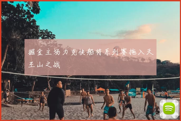 掘金主场力克快船将系列赛拖入天王山之战